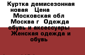 Куртка демисезонная новая › Цена ­ 1 200 - Московская обл., Москва г. Одежда, обувь и аксессуары » Женская одежда и обувь   